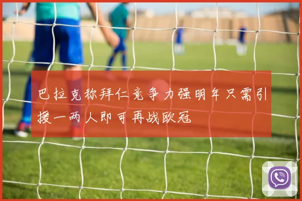 巴拉克称拜仁竞争力强明年只需引援一两人即可再战欧冠