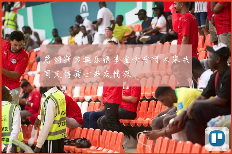詹姆斯力挺乐福基金会呼吁大家共同支持骑士老友情深
