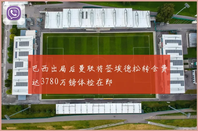 巴西出局后曼联将签埃德松转会费达3780万镑体检在即