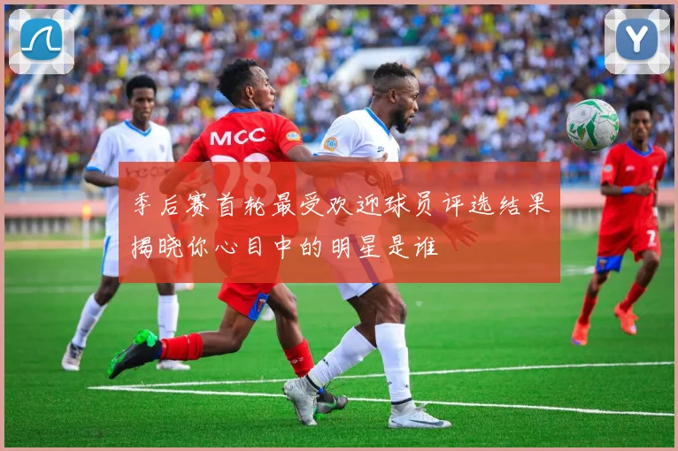 季后赛首轮最受欢迎球员评选结果揭晓你心目中的明星是谁