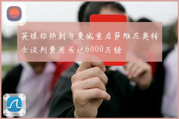 英媒称热刺与曼城重启萨维尼奥转会谈判费用或达6000万镑