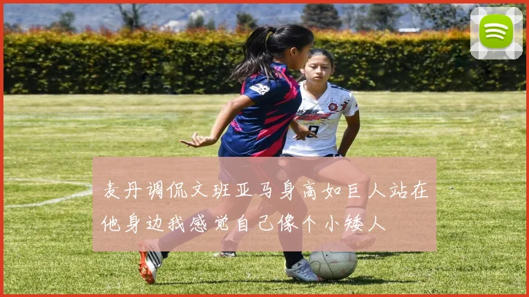麦丹调侃文班亚马身高如巨人站在他身边我感觉自己像个小矮人