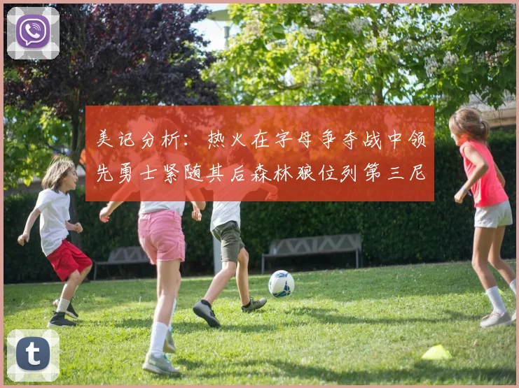 美记分析：热火在字母争夺战中领先勇士紧随其后森林狼位列第三尼克斯处于最后位置