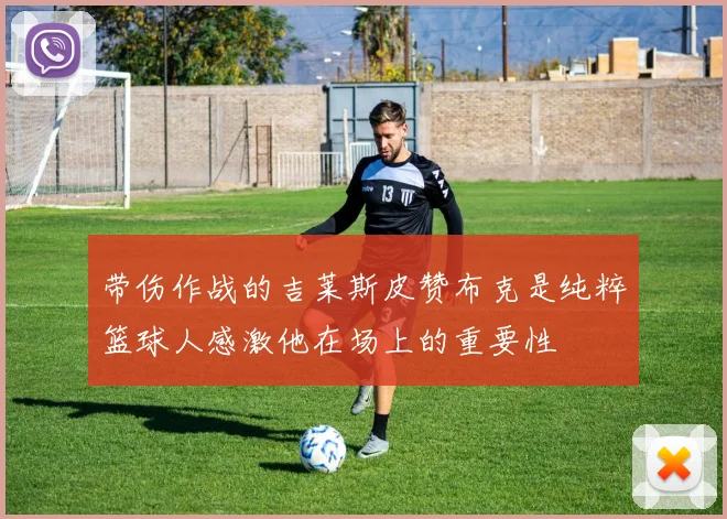 带伤作战的吉莱斯皮赞布克是纯粹篮球人感激他在场上的重要性