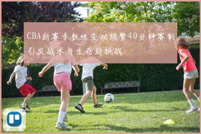 CBA新赛季教练变动频繁40分钟赛制引发战术与生存新挑战