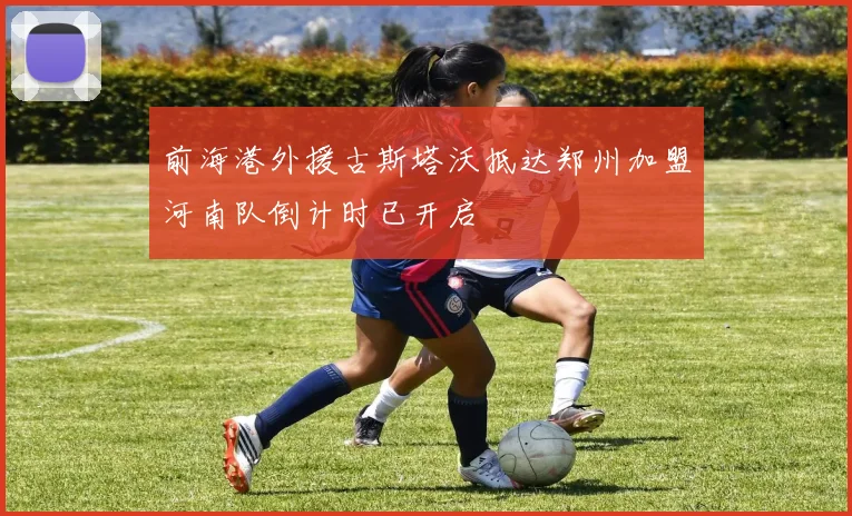 前海港外援古斯塔沃抵达郑州加盟河南队倒计时已开启