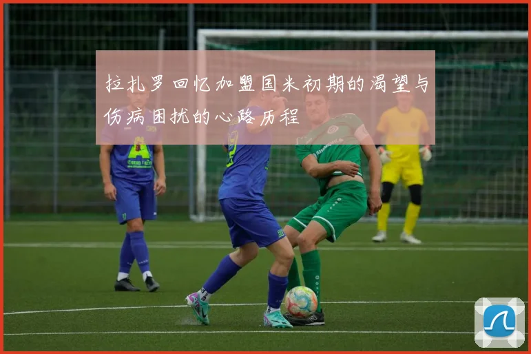 拉扎罗回忆加盟国米初期的渴望与伤病困扰的心路历程