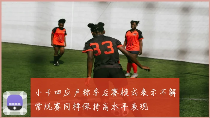 小卡回应卢称季后赛模式表示不解常规赛同样保持高水平表现