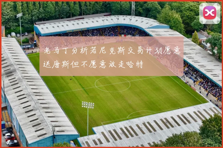 老马丁分析若尼克斯交易计划愿意送唐斯但不愿意放走哈特