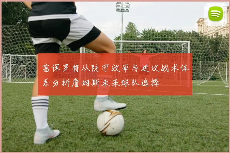 富保罗将从防守效率与进攻战术体系分析詹姆斯未来球队选择