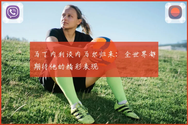 马丁内利谈内马尔归来：全世界都期待他的精彩表现