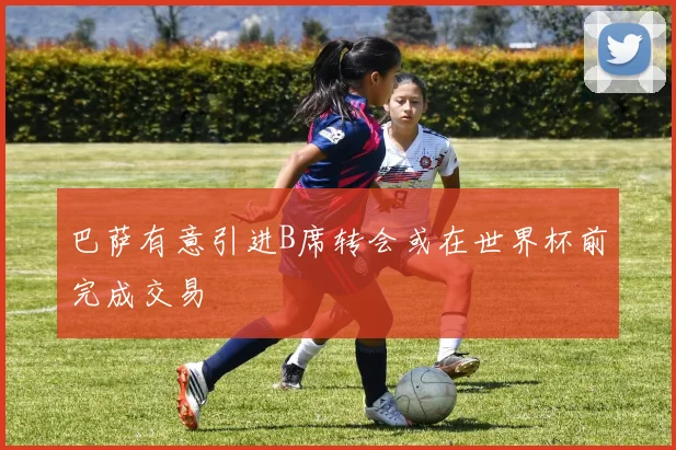 巴萨有意引进B席转会或在世界杯前完成交易
