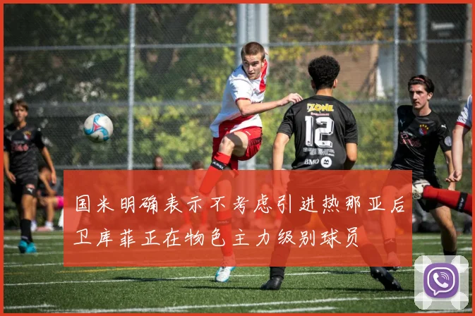 国米明确表示不考虑引进热那亚后卫库菲正在物色主力级别球员