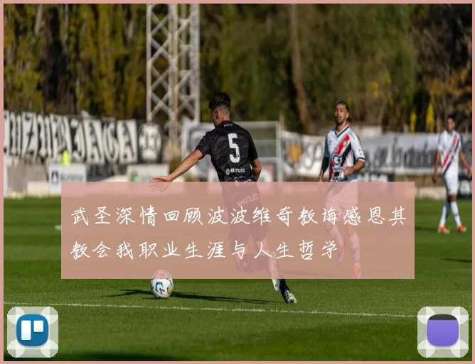 武圣深情回顾波波维奇教诲感恩其教会我职业生涯与人生哲学