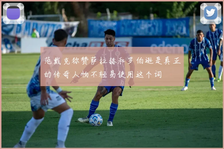 范戴克称赞萨拉赫和罗伯逊是真正的传奇人物不轻易使用这个词