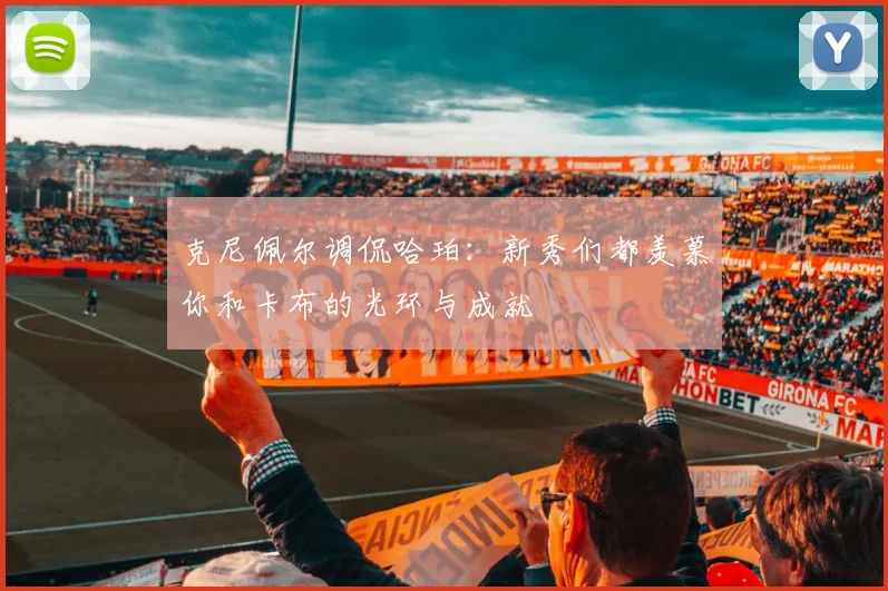 克尼佩尔调侃哈珀：新秀们都羡慕你和卡布的光环与成就
