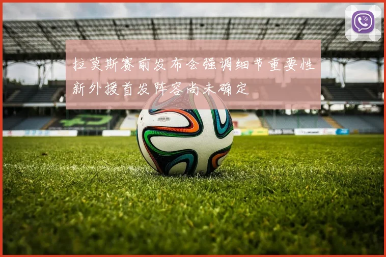 拉莫斯赛前发布会强调细节重要性新外援首发阵容尚未确定