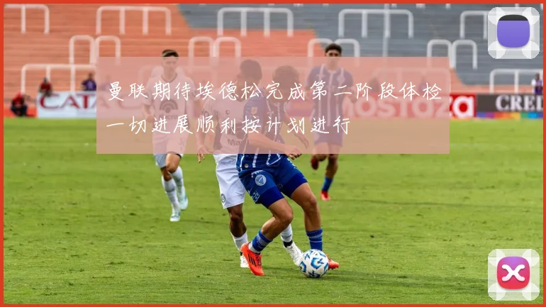 曼联期待埃德松完成第二阶段体检一切进展顺利按计划进行