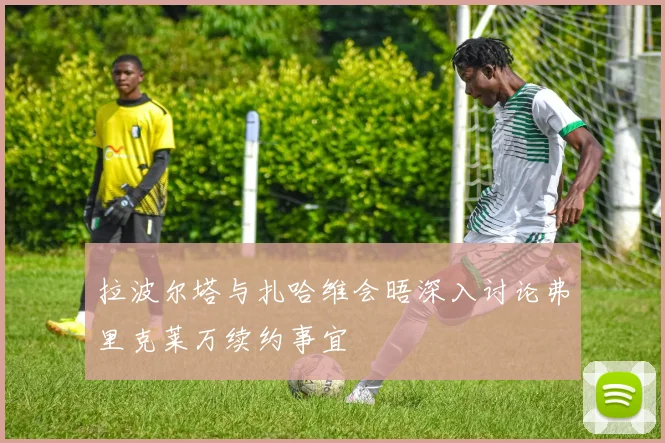 拉波尔塔与扎哈维会晤深入讨论弗里克莱万续约事宜