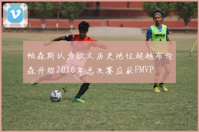 帕森斯认为欧文历史地位超越布伦森并称2016年总决赛应获FMVP