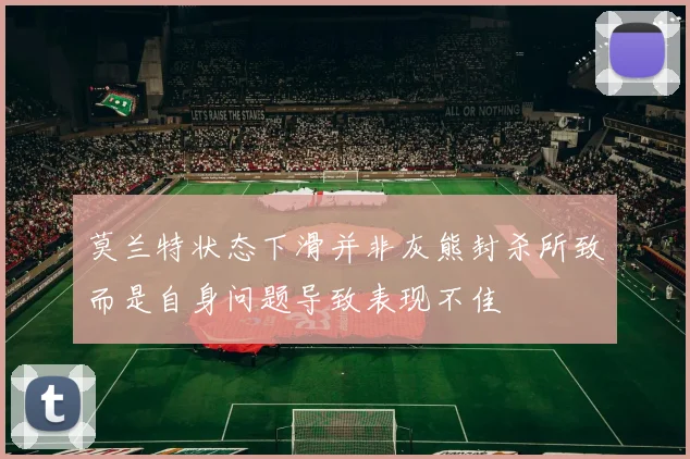莫兰特状态下滑并非灰熊封杀所致而是自身问题导致表现不佳